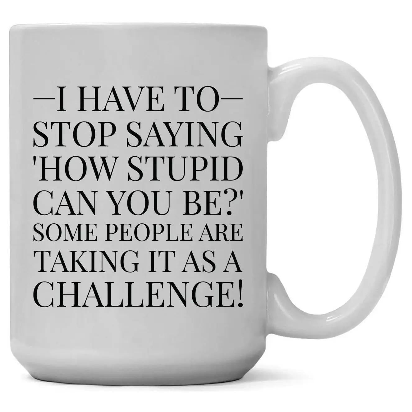 I Have To Stop Saying, How Stupid Can You Be? 15oz Coffee Mug