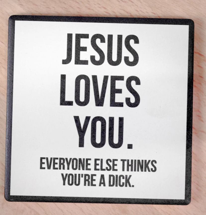 Jesus loves you.  Everyone else thinks you're a dick Coaster